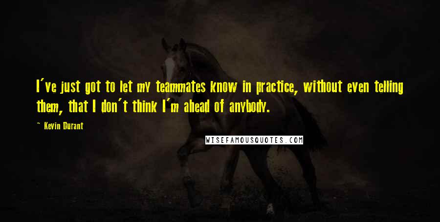 Kevin Durant Quotes: I've just got to let my teammates know in practice, without even telling them, that I don't think I'm ahead of anybody.