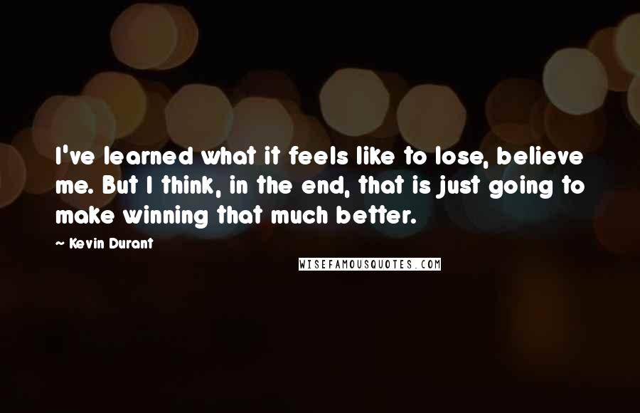 Kevin Durant Quotes: I've learned what it feels like to lose, believe me. But I think, in the end, that is just going to make winning that much better.