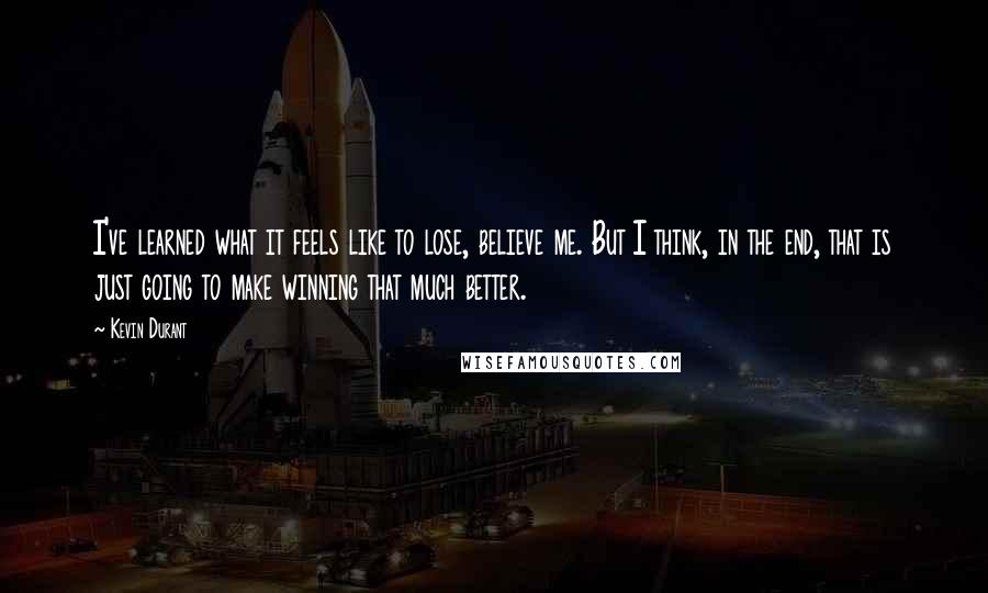 Kevin Durant Quotes: I've learned what it feels like to lose, believe me. But I think, in the end, that is just going to make winning that much better.
