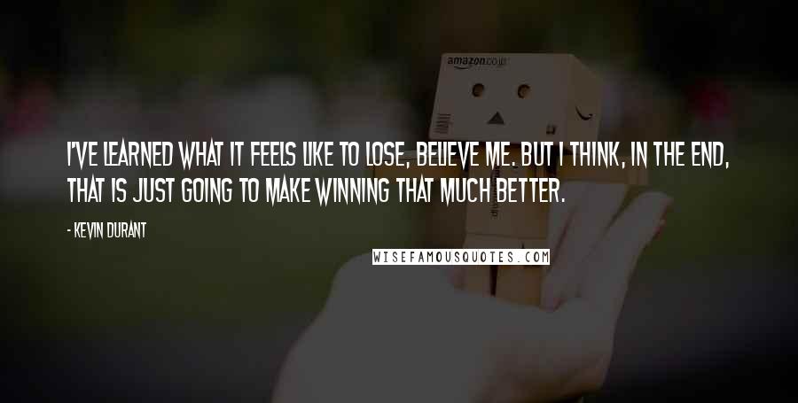 Kevin Durant Quotes: I've learned what it feels like to lose, believe me. But I think, in the end, that is just going to make winning that much better.