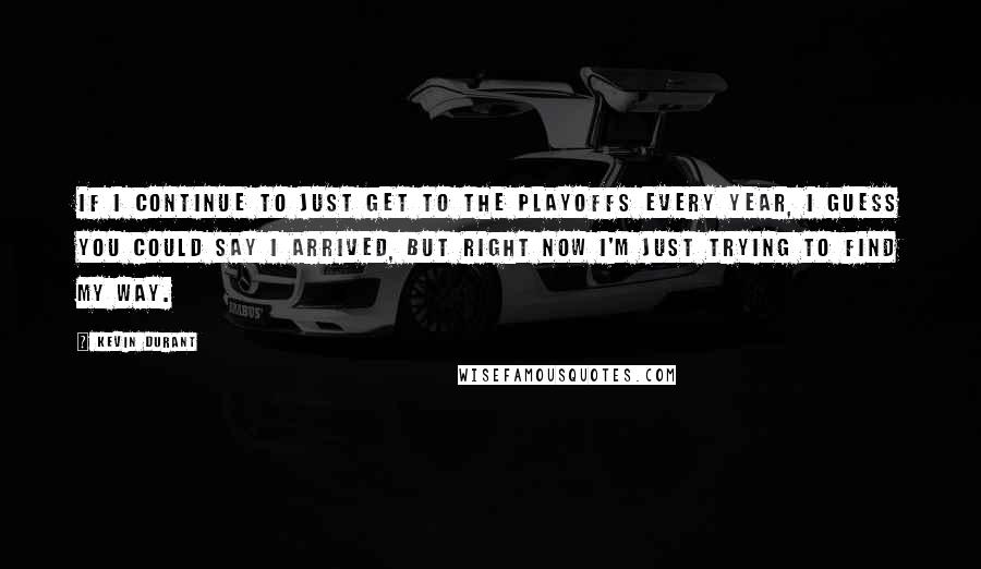 Kevin Durant Quotes: If I continue to just get to the playoffs every year, I guess you could say I arrived, but right now I'm just trying to find my way.