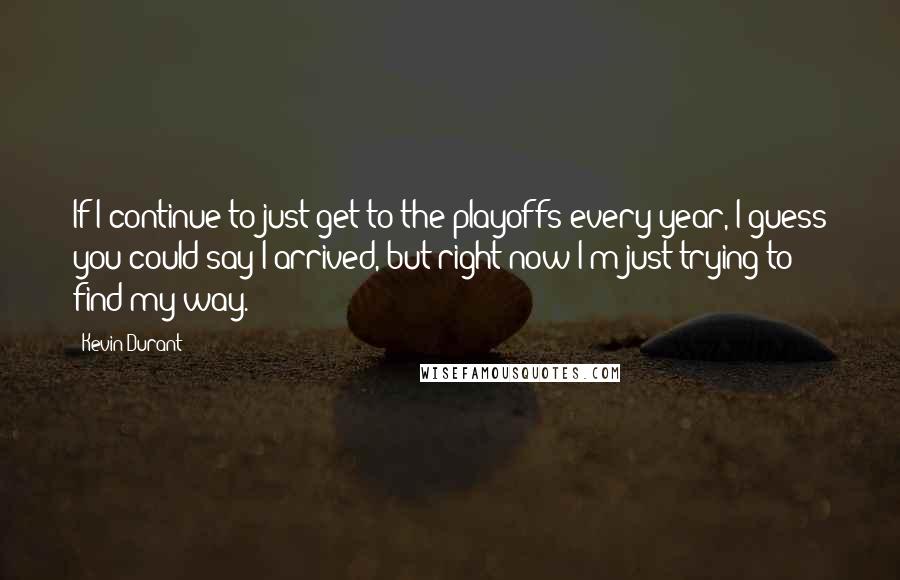 Kevin Durant Quotes: If I continue to just get to the playoffs every year, I guess you could say I arrived, but right now I'm just trying to find my way.
