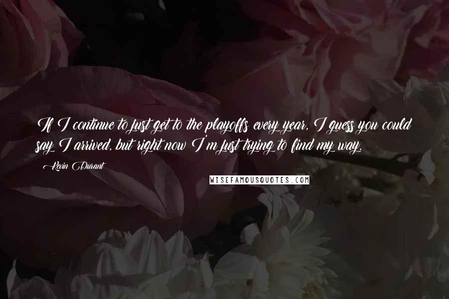 Kevin Durant Quotes: If I continue to just get to the playoffs every year, I guess you could say I arrived, but right now I'm just trying to find my way.