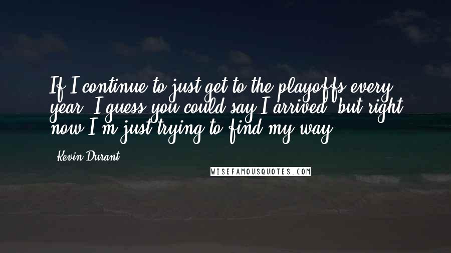 Kevin Durant Quotes: If I continue to just get to the playoffs every year, I guess you could say I arrived, but right now I'm just trying to find my way.