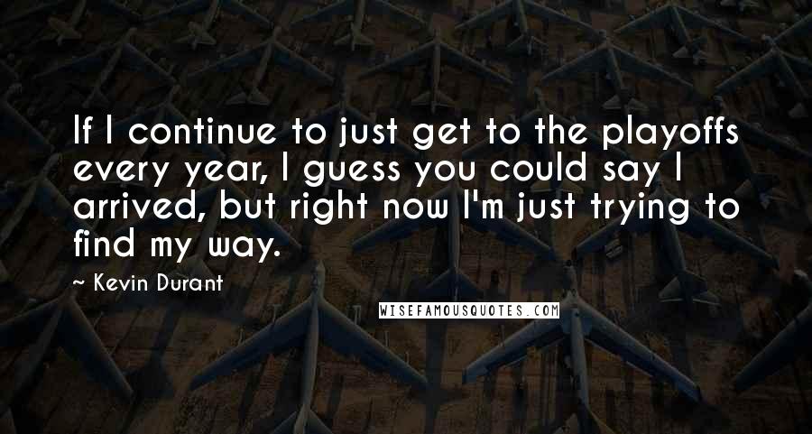 Kevin Durant Quotes: If I continue to just get to the playoffs every year, I guess you could say I arrived, but right now I'm just trying to find my way.