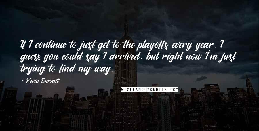 Kevin Durant Quotes: If I continue to just get to the playoffs every year, I guess you could say I arrived, but right now I'm just trying to find my way.