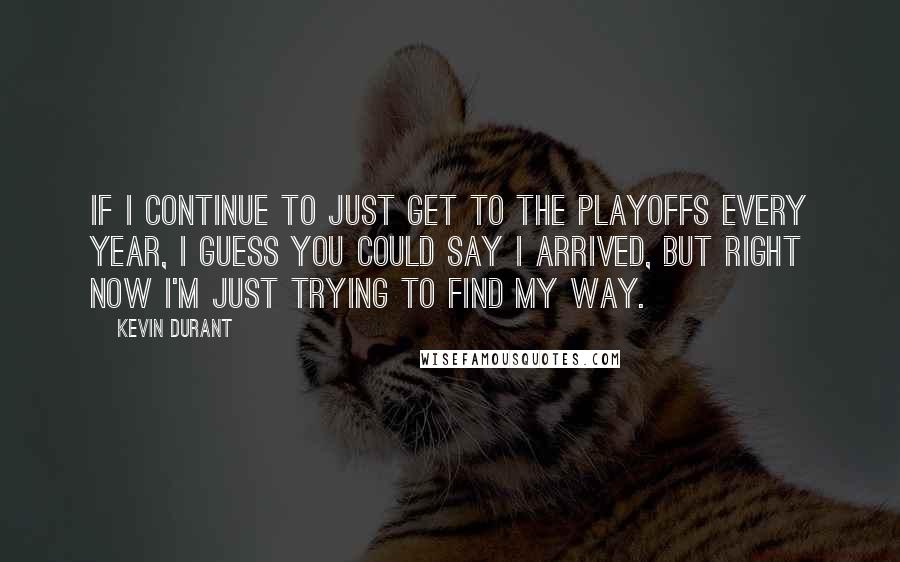 Kevin Durant Quotes: If I continue to just get to the playoffs every year, I guess you could say I arrived, but right now I'm just trying to find my way.