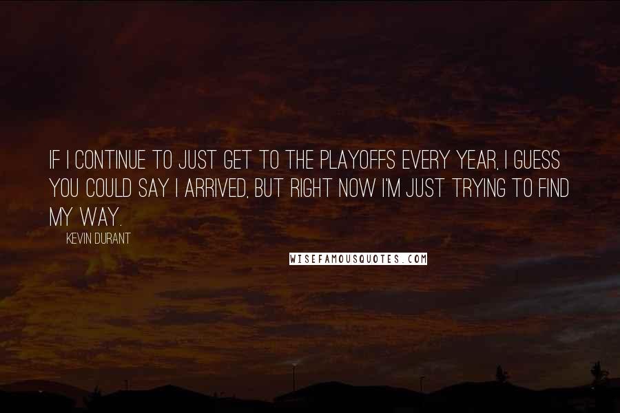 Kevin Durant Quotes: If I continue to just get to the playoffs every year, I guess you could say I arrived, but right now I'm just trying to find my way.