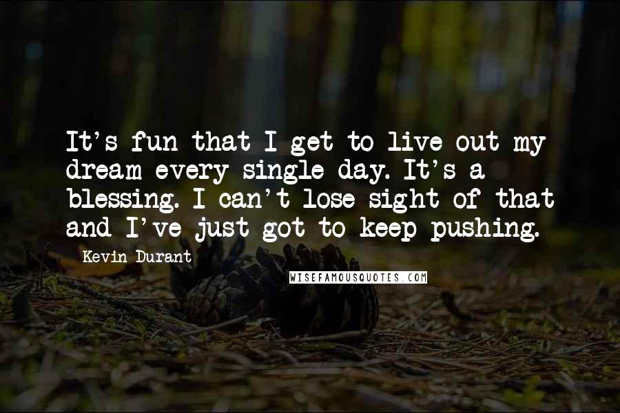 Kevin Durant Quotes: It's fun that I get to live out my dream every single day. It's a blessing. I can't lose sight of that and I've just got to keep pushing.