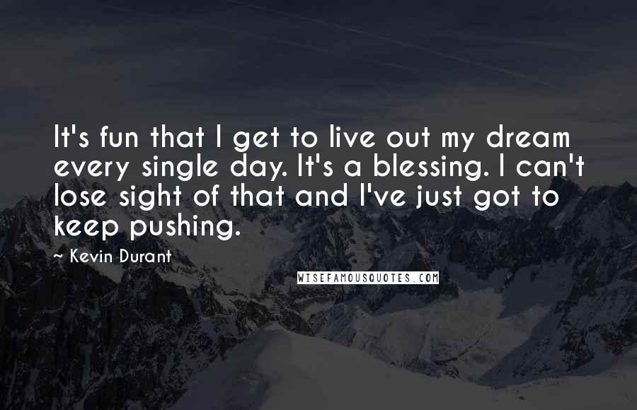 Kevin Durant Quotes: It's fun that I get to live out my dream every single day. It's a blessing. I can't lose sight of that and I've just got to keep pushing.