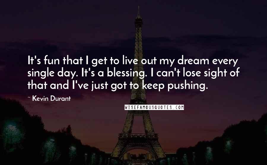 Kevin Durant Quotes: It's fun that I get to live out my dream every single day. It's a blessing. I can't lose sight of that and I've just got to keep pushing.