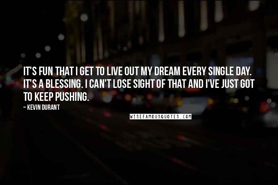 Kevin Durant Quotes: It's fun that I get to live out my dream every single day. It's a blessing. I can't lose sight of that and I've just got to keep pushing.