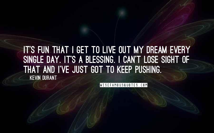 Kevin Durant Quotes: It's fun that I get to live out my dream every single day. It's a blessing. I can't lose sight of that and I've just got to keep pushing.
