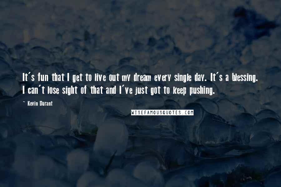 Kevin Durant Quotes: It's fun that I get to live out my dream every single day. It's a blessing. I can't lose sight of that and I've just got to keep pushing.