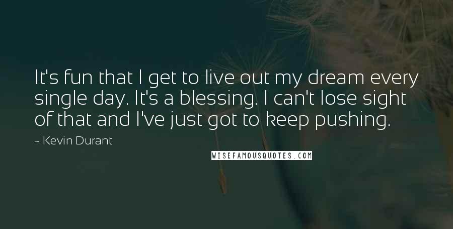 Kevin Durant Quotes: It's fun that I get to live out my dream every single day. It's a blessing. I can't lose sight of that and I've just got to keep pushing.