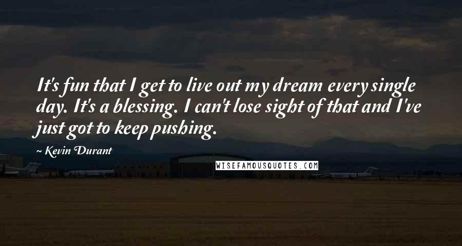Kevin Durant Quotes: It's fun that I get to live out my dream every single day. It's a blessing. I can't lose sight of that and I've just got to keep pushing.