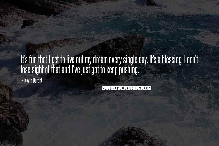 Kevin Durant Quotes: It's fun that I get to live out my dream every single day. It's a blessing. I can't lose sight of that and I've just got to keep pushing.