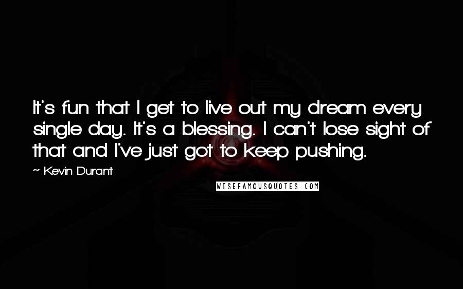 Kevin Durant Quotes: It's fun that I get to live out my dream every single day. It's a blessing. I can't lose sight of that and I've just got to keep pushing.
