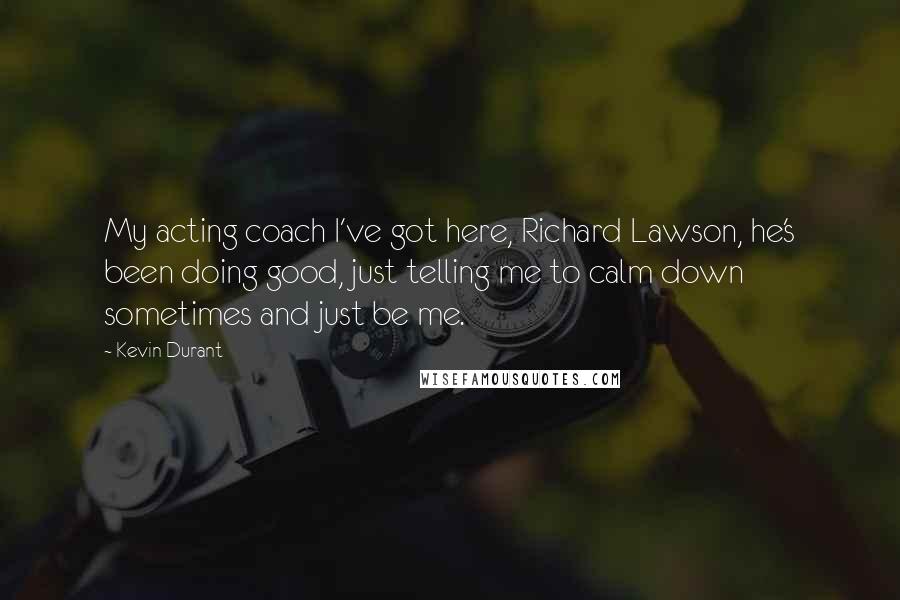 Kevin Durant Quotes: My acting coach I've got here, Richard Lawson, he's been doing good, just telling me to calm down sometimes and just be me.