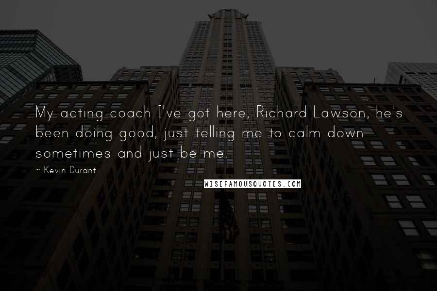 Kevin Durant Quotes: My acting coach I've got here, Richard Lawson, he's been doing good, just telling me to calm down sometimes and just be me.