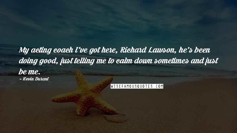 Kevin Durant Quotes: My acting coach I've got here, Richard Lawson, he's been doing good, just telling me to calm down sometimes and just be me.