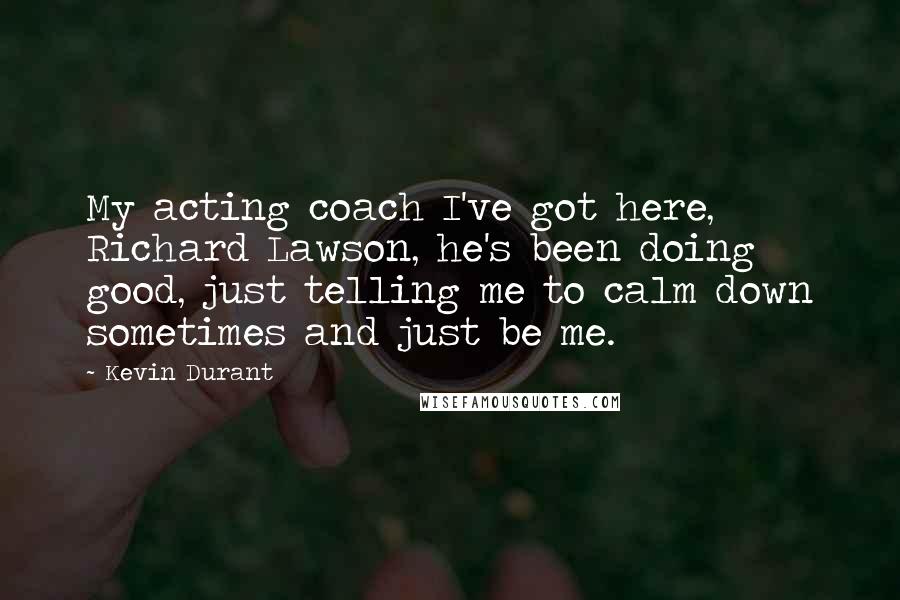 Kevin Durant Quotes: My acting coach I've got here, Richard Lawson, he's been doing good, just telling me to calm down sometimes and just be me.