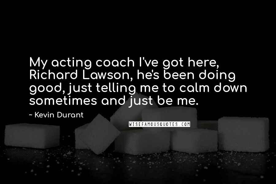 Kevin Durant Quotes: My acting coach I've got here, Richard Lawson, he's been doing good, just telling me to calm down sometimes and just be me.
