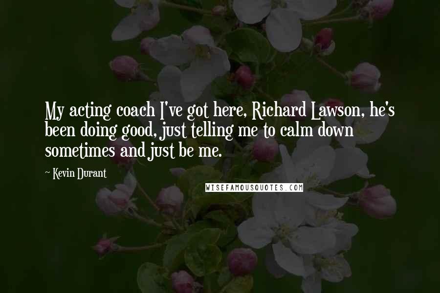 Kevin Durant Quotes: My acting coach I've got here, Richard Lawson, he's been doing good, just telling me to calm down sometimes and just be me.