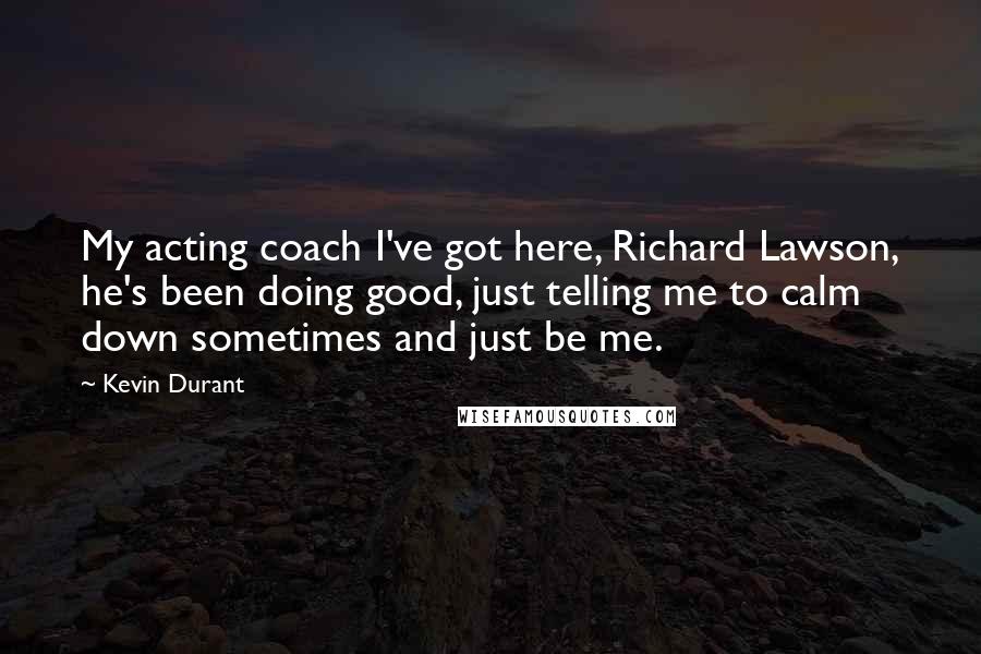 Kevin Durant Quotes: My acting coach I've got here, Richard Lawson, he's been doing good, just telling me to calm down sometimes and just be me.