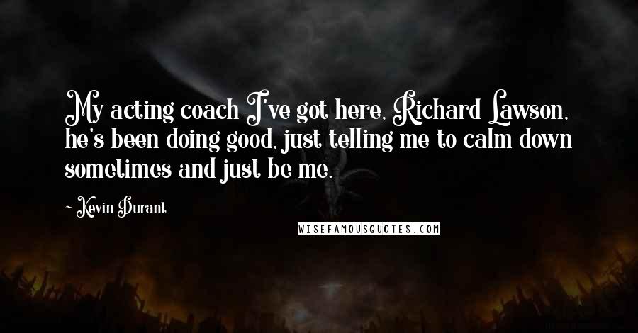 Kevin Durant Quotes: My acting coach I've got here, Richard Lawson, he's been doing good, just telling me to calm down sometimes and just be me.