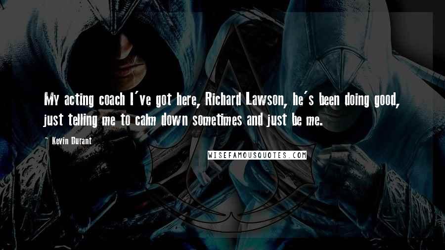 Kevin Durant Quotes: My acting coach I've got here, Richard Lawson, he's been doing good, just telling me to calm down sometimes and just be me.