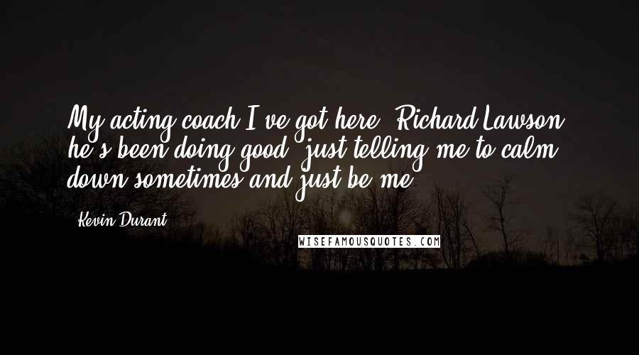 Kevin Durant Quotes: My acting coach I've got here, Richard Lawson, he's been doing good, just telling me to calm down sometimes and just be me.