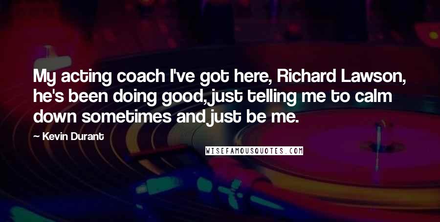 Kevin Durant Quotes: My acting coach I've got here, Richard Lawson, he's been doing good, just telling me to calm down sometimes and just be me.