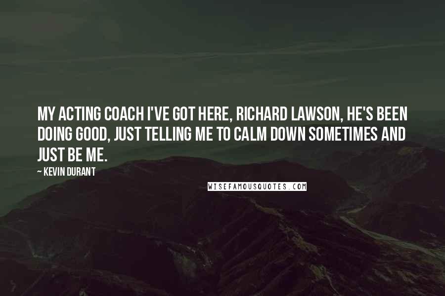 Kevin Durant Quotes: My acting coach I've got here, Richard Lawson, he's been doing good, just telling me to calm down sometimes and just be me.