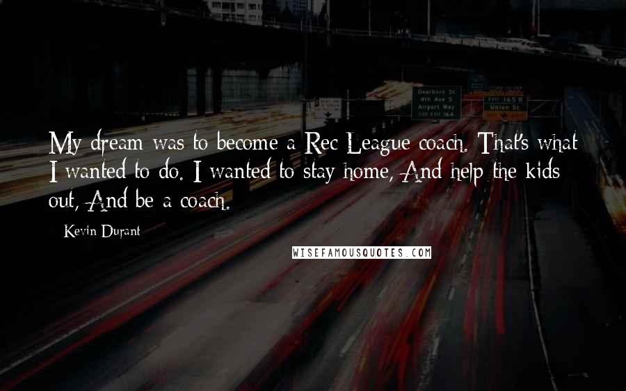 Kevin Durant Quotes: My dream was to become a Rec League coach. That's what I wanted to do. I wanted to stay home, And help the kids out, And be a coach.