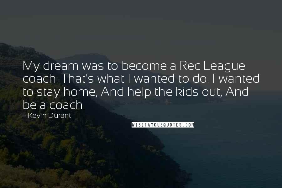 Kevin Durant Quotes: My dream was to become a Rec League coach. That's what I wanted to do. I wanted to stay home, And help the kids out, And be a coach.