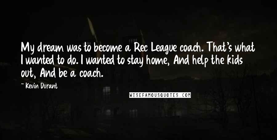 Kevin Durant Quotes: My dream was to become a Rec League coach. That's what I wanted to do. I wanted to stay home, And help the kids out, And be a coach.