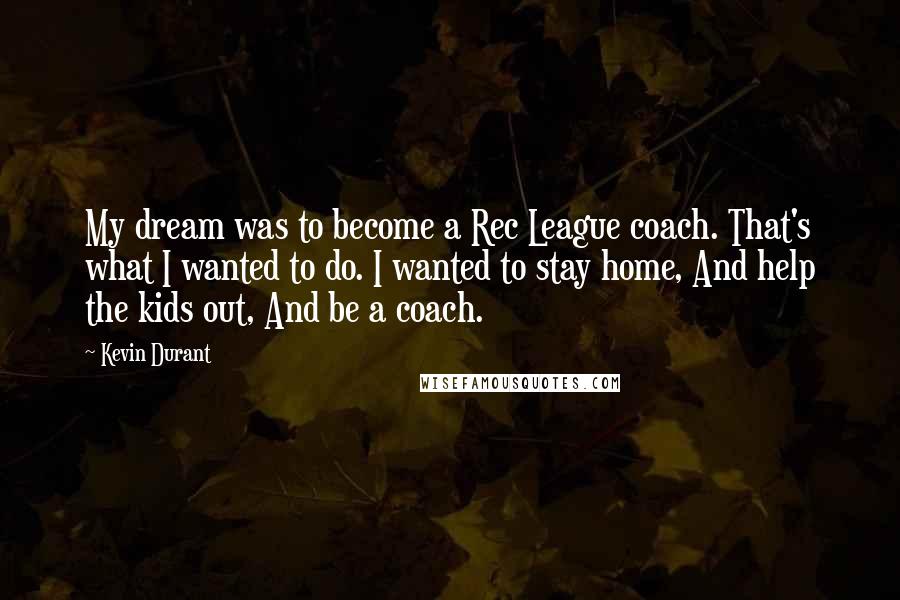 Kevin Durant Quotes: My dream was to become a Rec League coach. That's what I wanted to do. I wanted to stay home, And help the kids out, And be a coach.