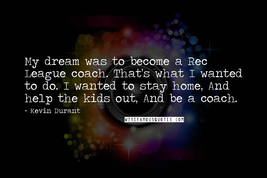 Kevin Durant Quotes: My dream was to become a Rec League coach. That's what I wanted to do. I wanted to stay home, And help the kids out, And be a coach.