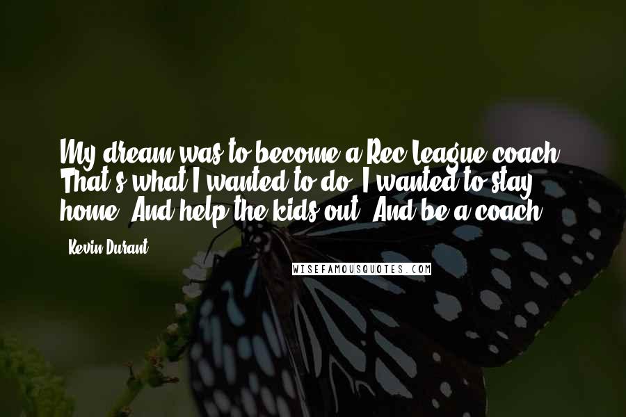 Kevin Durant Quotes: My dream was to become a Rec League coach. That's what I wanted to do. I wanted to stay home, And help the kids out, And be a coach.