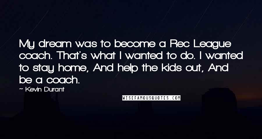 Kevin Durant Quotes: My dream was to become a Rec League coach. That's what I wanted to do. I wanted to stay home, And help the kids out, And be a coach.