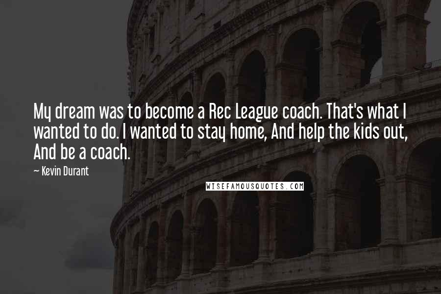 Kevin Durant Quotes: My dream was to become a Rec League coach. That's what I wanted to do. I wanted to stay home, And help the kids out, And be a coach.