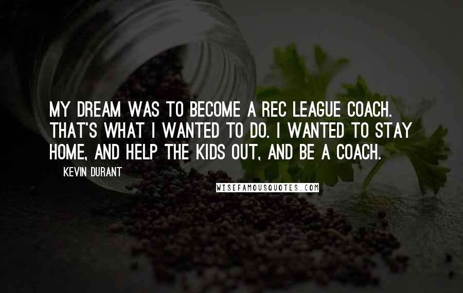 Kevin Durant Quotes: My dream was to become a Rec League coach. That's what I wanted to do. I wanted to stay home, And help the kids out, And be a coach.