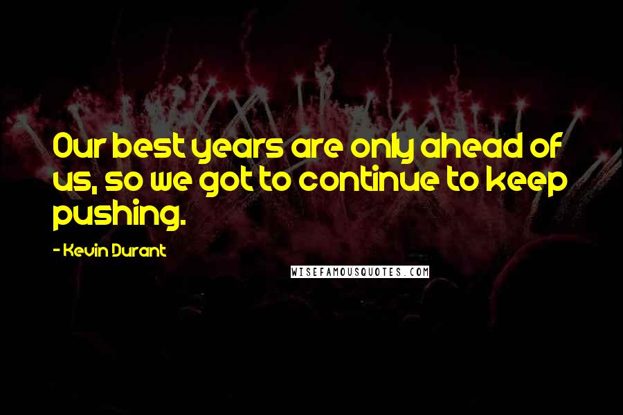 Kevin Durant Quotes: Our best years are only ahead of us, so we got to continue to keep pushing.