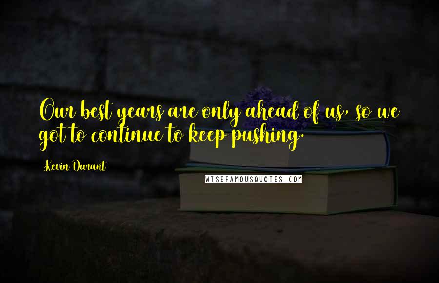Kevin Durant Quotes: Our best years are only ahead of us, so we got to continue to keep pushing.
