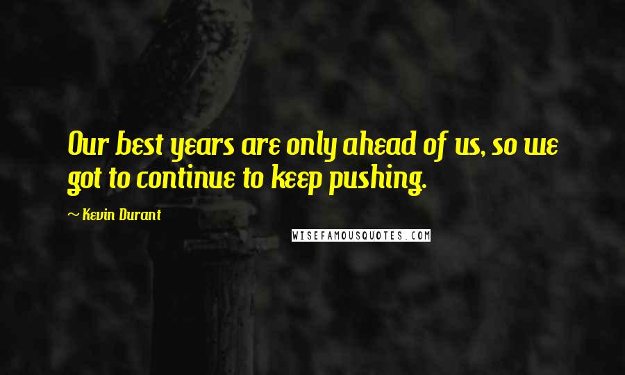 Kevin Durant Quotes: Our best years are only ahead of us, so we got to continue to keep pushing.