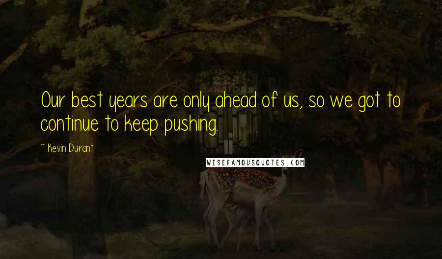 Kevin Durant Quotes: Our best years are only ahead of us, so we got to continue to keep pushing.