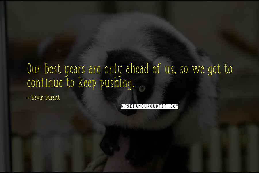 Kevin Durant Quotes: Our best years are only ahead of us, so we got to continue to keep pushing.
