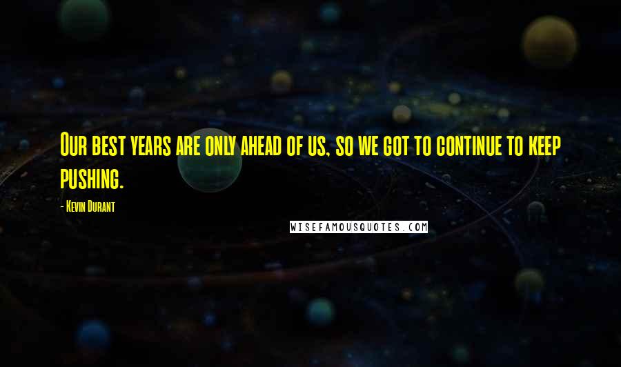 Kevin Durant Quotes: Our best years are only ahead of us, so we got to continue to keep pushing.