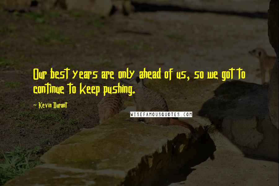 Kevin Durant Quotes: Our best years are only ahead of us, so we got to continue to keep pushing.
